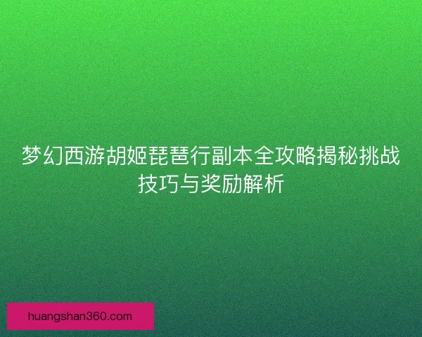 梦幻西游胡姬琵琶行副本全攻略揭秘挑战技巧与奖励解析
