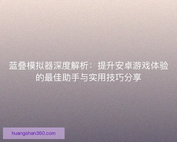 蓝叠模拟器深度解析：提升安卓游戏体验的最佳助手与实用技巧分享