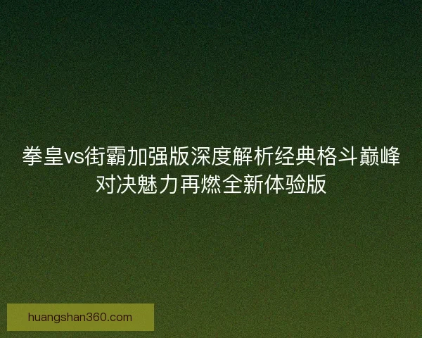 拳皇vs街霸加强版深度解析经典格斗巅峰对决魅力再燃全新体验版