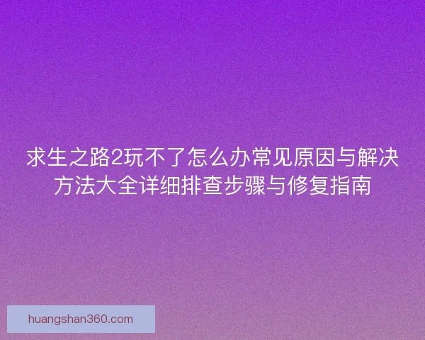 求生之路2玩不了怎么办常见原因与解决方法大全详细排查步骤与修复指南