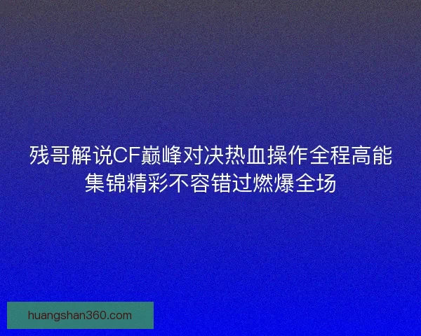 残哥解说CF巅峰对决热血操作全程高能集锦精彩不容错过燃爆全场