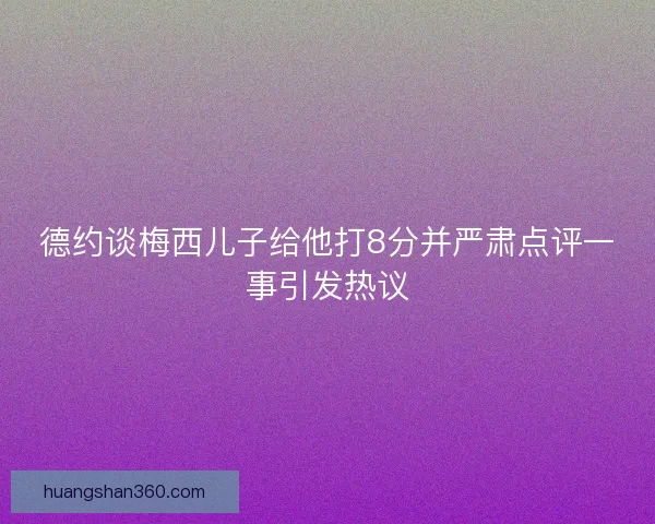 德约谈梅西儿子给他打8分并严肃点评一事引发热议
